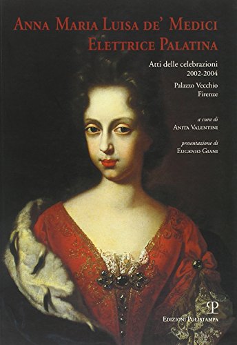 Anna Maria Luisa De' Medici. Elettrice Palatina. Atti Delle Celebrazioni 2002-2004