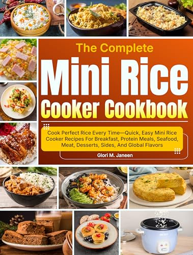 The Complete Mini Rice Cooker Cookbook: Cook Perfect Rice Every Time—Quick, Easy Mini Rice Cooker Recipes For Breakfast, Protein Meals, Seafood, Meat, Desserts, Sides, And Global Flavors