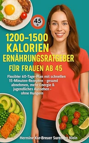 1200–1500 Kalorien Ernährungsratgeber für Frauen ab 45: Flexibler 60-Tage-Plan mit schnellen 15-Minuten-Rezepten – gesund abnehmen, mehr Energie & jugendliches Aussehen – ohne Hungern