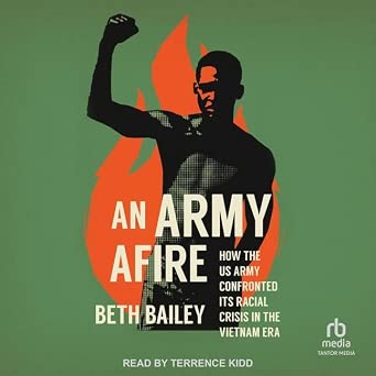 An Army Afire: How the Us Army Confronted Its Racial Crisis in the Vietnam Era: Bailey, Beth ...