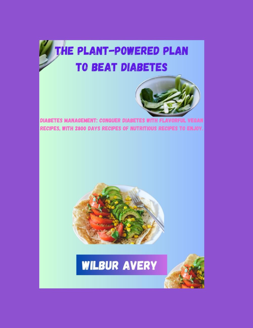 The Plant-Powered Plan to Beat Diabetes: Diabetes Management: Conquer Diabetes with Flavorful Vegan Recipes, With 2800 Days Recipes of Nutritious Recipes To Enjoy.