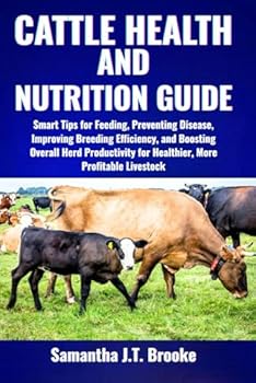 CATTLE HEALTH AND NUTRITION GUIDE: Smart Tips for Feeding, Preventing Disease, Improving Breeding Efficiency, and Boosting Overall Herd Productivity for Healthier, More Profitable Livestock