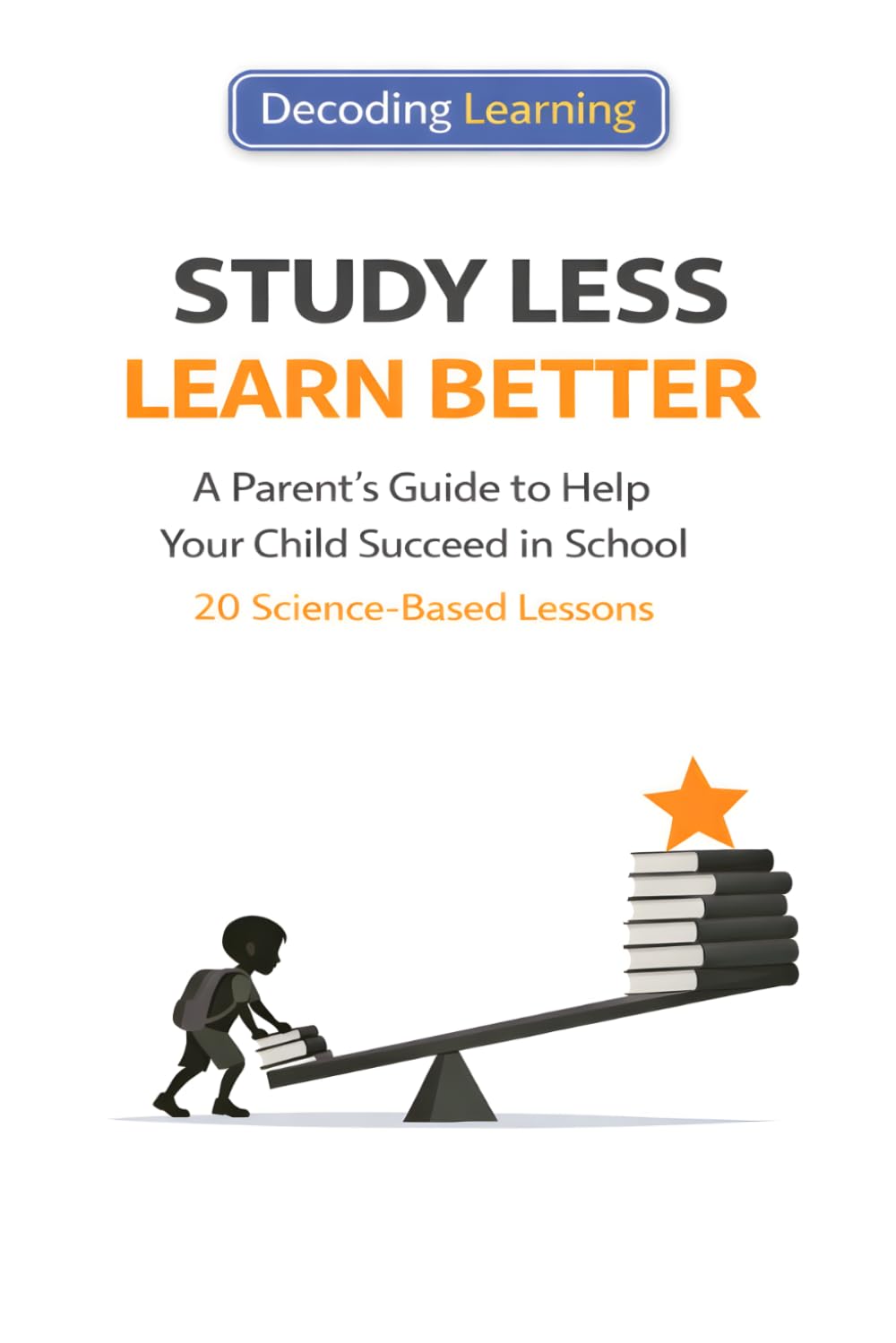 Study less, Learn Better: A Parent's Guide to Help Your Child Succeed in School : 20 Science-Based Lessons (Decoding Learning)