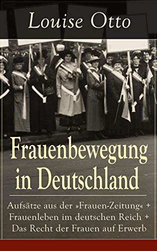 Frauenbewegung in Deutschland: Aufsätze aus der "Frauen-Zeitung" + Frauenleben im deutschen Reich + Das Recht der Frauen auf Erwerb Die Führerinnen der ... aus der Vergangenheit (German Edition)