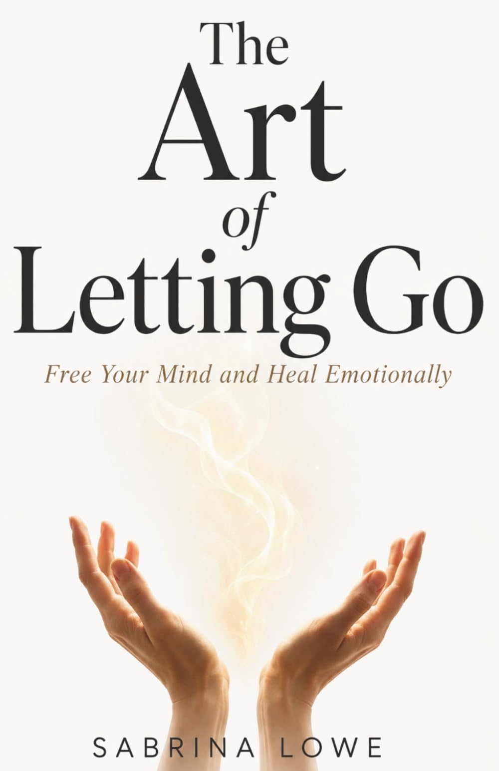 The Art Of Letting Go: Free Your Mind and Heal Emotionally