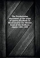 The Presbyterian movement in the reign of Queen Elizabeth as illustrated by the Minute book of the Dedham classis 1582-1589 5519313768 Book Cover