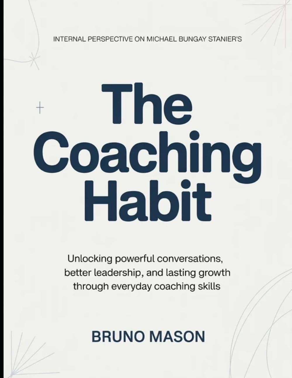 Internal Perspective On Michael Bungay Stanier's The Coaching Habit: Unlocking powerful conversations, better leadership, and lasting growth through everyday coaching skills
