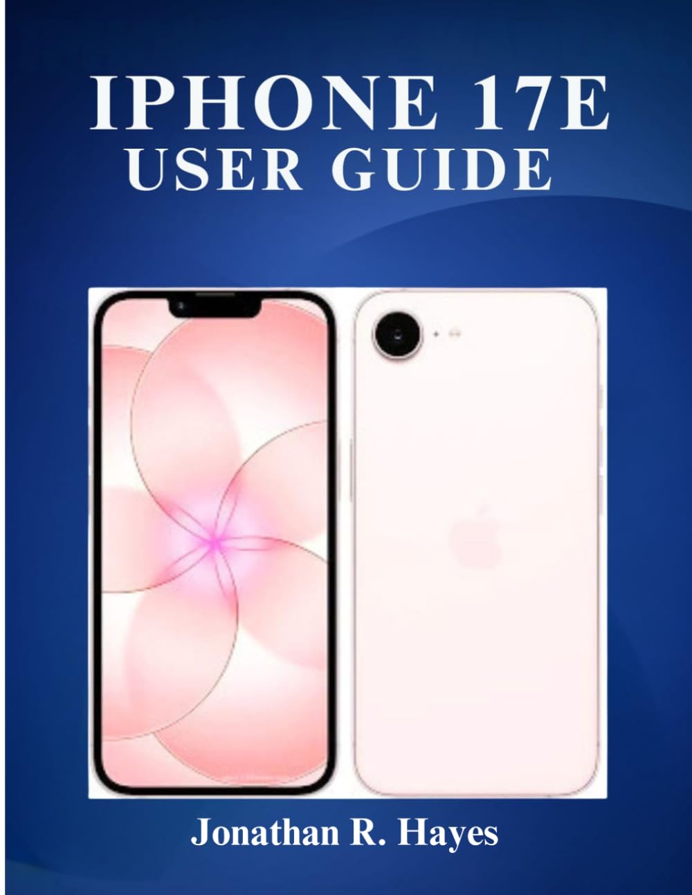 Iphone 17e User Guide: The Complete Beginner to Advanced Manual for Mastering iOS 19, Apple Intelligence, Hidden Features, Camera Tips, Privacy Settings, and Everyday Productivity