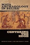 Maya Archaeology in Belize: Centering the Edge (Maya and Mesoamerican Studies)