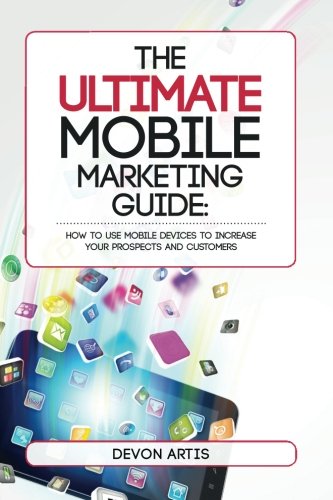 The Ultimate Mobile Marketing Guide: Secrets To Dramatically Increase your Prospects and Customers