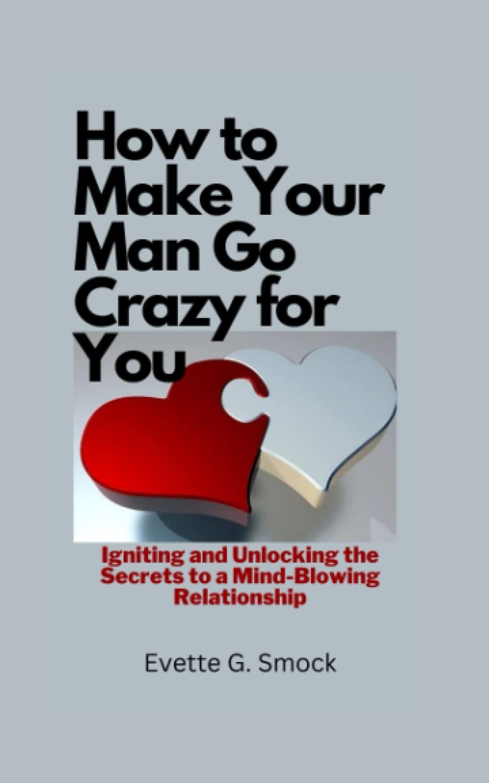 How to Make Your Man Go Crazy for You: Igniting and Unlocking the Secrets to a Mind-Blowing Relationship