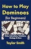 How to Play Dominoes (for Beginners): Rules, Instructions, Variations, Strategy & More (Learn How to Play Dominoes)
