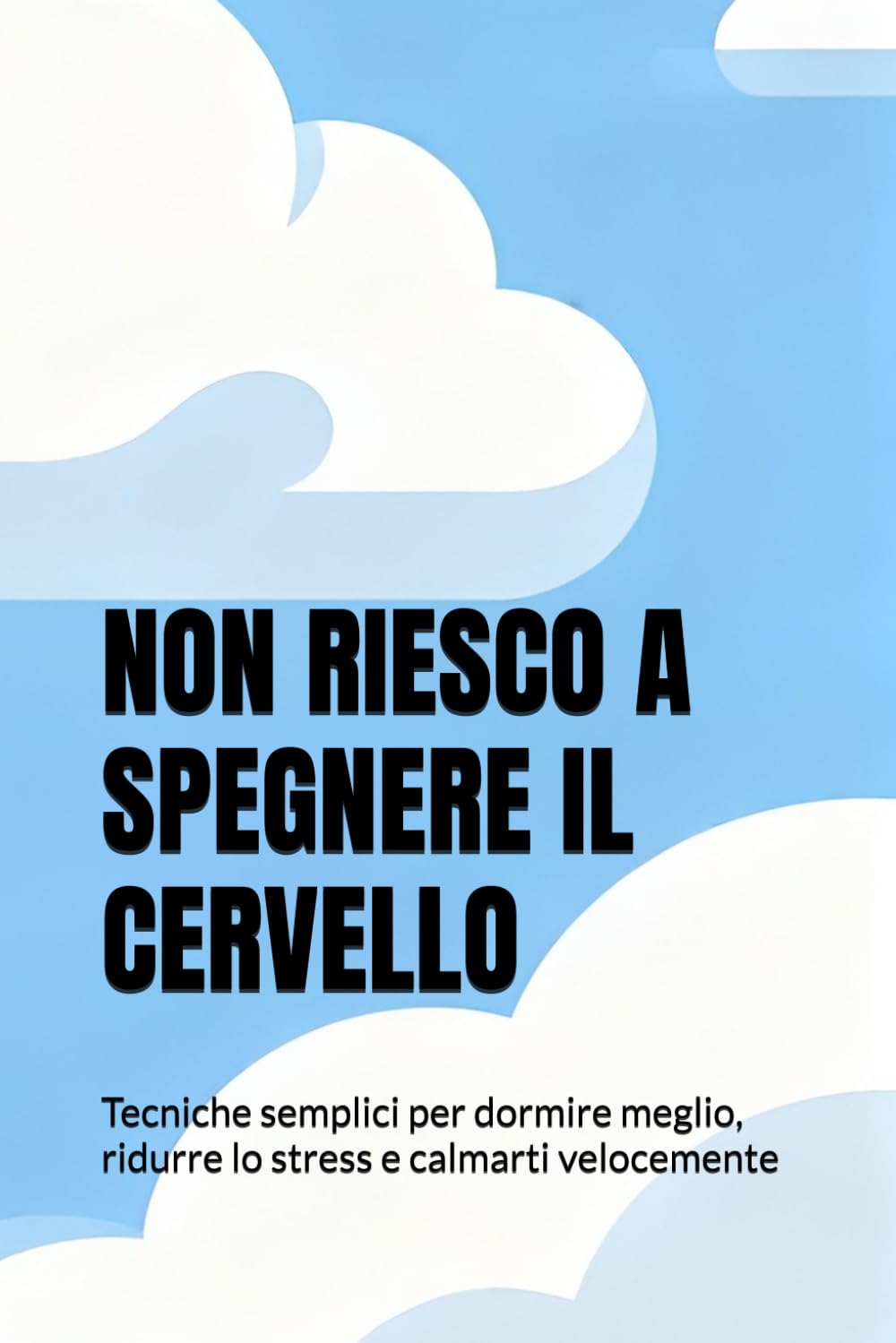 NON RIESCO A SPEGNERE IL CERVELLO: Tecniche semplici per dormire meglio, ridurre lo stress e calmarti velocemente