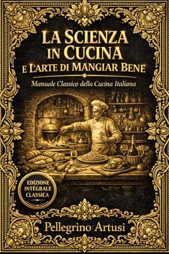 La Scienza in Cucina e l’Arte di Mangiar Bene – Il Grande Manuale Completo della Cucina Italiana Tradizionale – 790 Ricette Autentiche di Pellegrino ... Pesci, Dolci e Conserve – Tecniche Culinarie,
