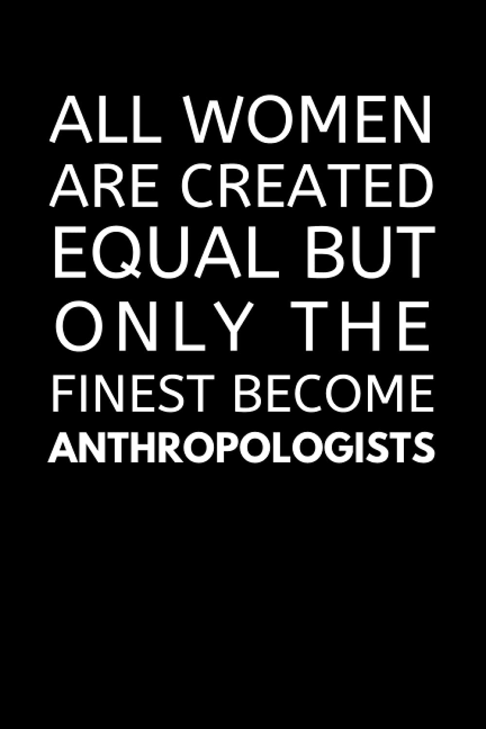 All Women Are Created Equal But Only The Finest Become Anthropologists: Anthropology Notebook With Lined Pages, A Great Appreciation Gift Idea For A Female Anthropologist