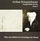  Über das Mitleid als Grundlage der Moral (Arthur Schopenhauer: Ausgewählte Werke)