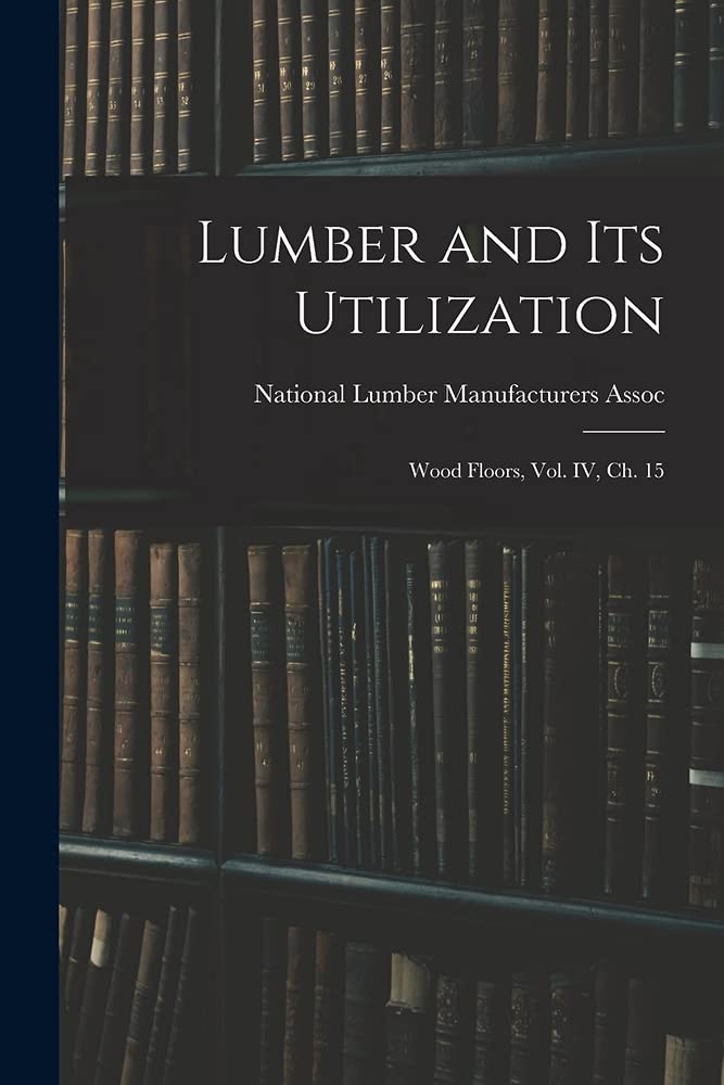 Lumber and Its Utilization: Wood Floors, Vol. IV, Ch. 15