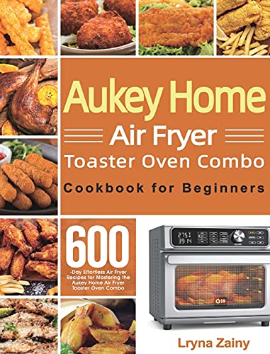 Aukey Home Air Fryer Toaster Oven Combo Cookbook for Beginners: 600-Day Effortless Air Fryer Recipes for Mastering the Aukey Home Air Fryer Toaster Oven Combo