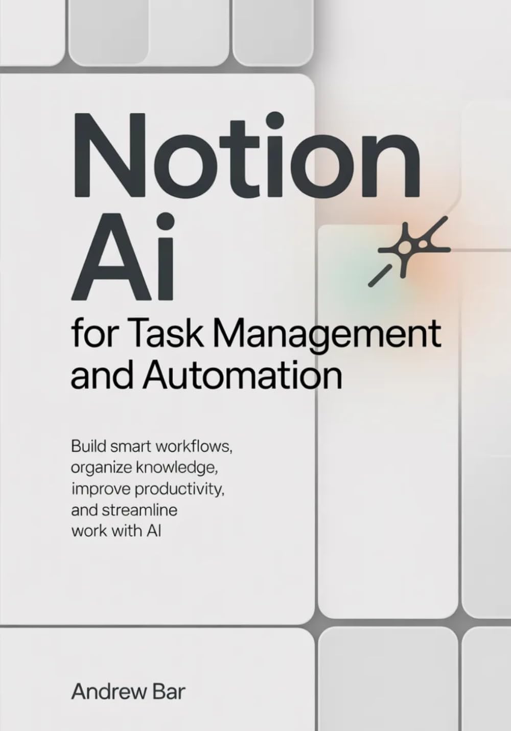 Notion AI for Task Management and Automation: Build Smart Workflows, Organize Knowledge, Improve Productivity, and Streamline Work with AI