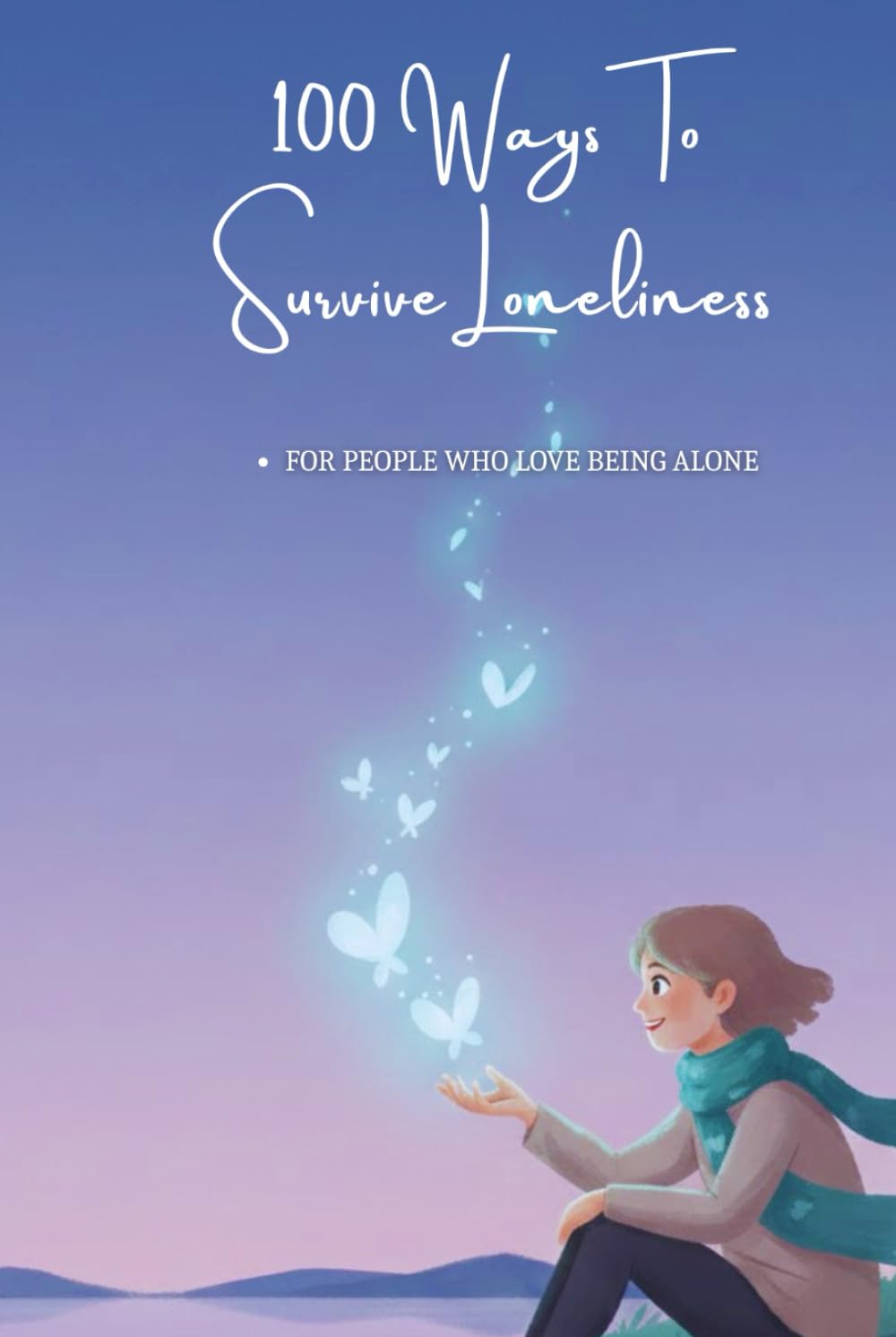 100 Ways To Survive Loneliness: Practical Ways To Live, Cope, And Stay Mentally Strong While Being Alone (The 100 Ways Series)