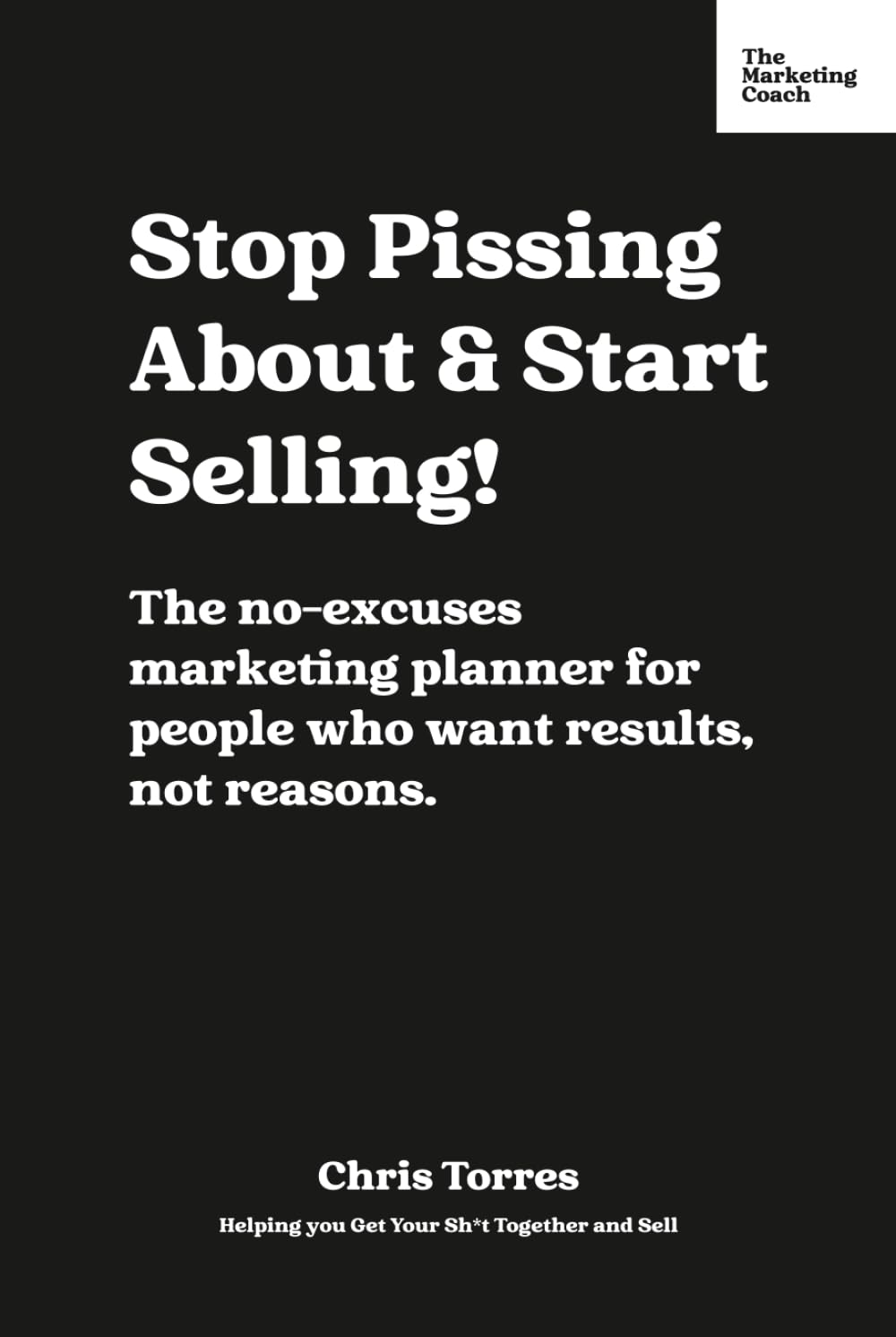 Stop Pissing About & Start Selling!: The no-excuses marketing planner for people who want results, not reasons.