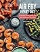 Air Fry Every Day: 75 Recipes to Fry, Roast, and Bake Using Your Air Fryer: A Cookbook