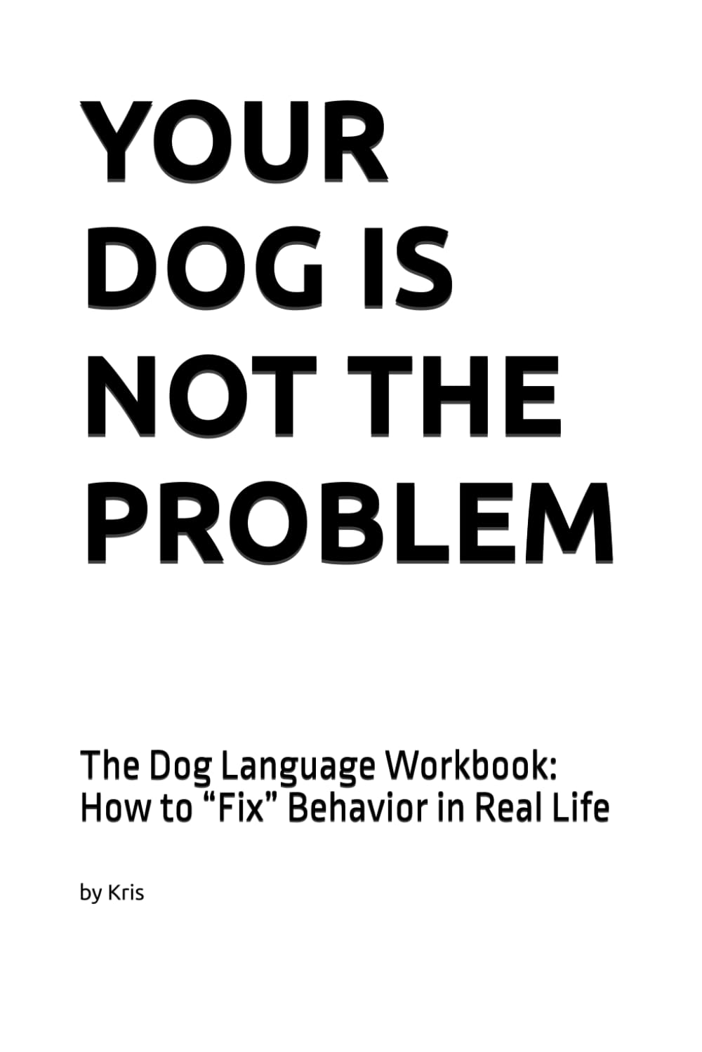 YOUR DOG IS NOT THE PROBLEM: The Dog Language Workbook: How to “Fix” Behavior in Real Life (The Dog Language Series)