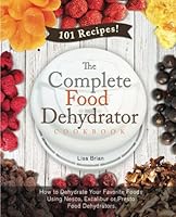 The Complete Food Dehydrator Cookbook: How to Dehydrate Your Favorite Foods Using Nesco, Excalibur or Presto Food Dehydrators, Including 101 Recipes.: Volume 1 (Food Dehydrator Recipes) 1515138364 Book Cover