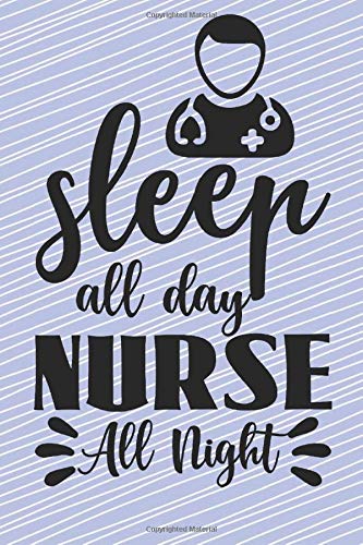 Sleep All Day Nurse All Night: :A Notebook, Notepad or Journal for Nurses (Nurses, Nurse Practitioners, RN, BSRN, LPN, Np, Nursing Students)