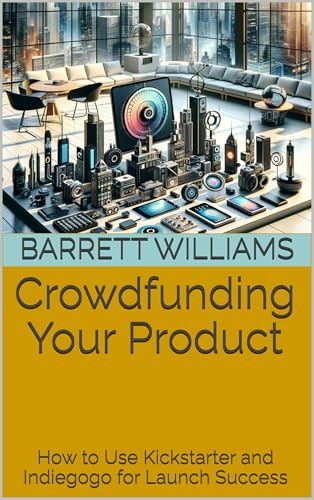 Crowdfunding Your Product: How to Use Kickstarter and Indiegogo for Launch Success (How to Start Your Own Physical Products Business: From Idea to Market Success Book 8)