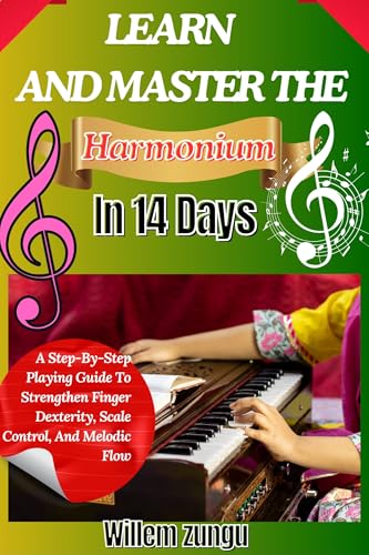 Learn And Master The Harmonium In 14 Days: A Step-By-Step Playing Guide To Strengthen Finger Dexterity, Scale Control, And Melodic Flow