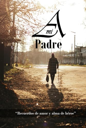 A mi padre: “Recuerdos de amor y alma de héroe” (Spanish Edition) - Sánchez Bello, Melvin