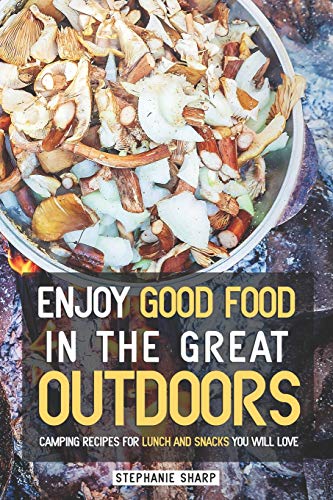 Enjoy Good Food in The Great Outdoors: Camping Recipes for Lunch and Snacks You Will Love