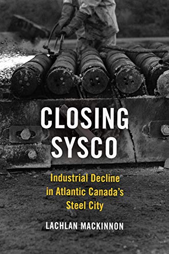 Closing Sysco: Industrial Decline in Atlantic Canadaâ€™s Steel City: Industrial Decline in Atlantic Canada's Steel City (Studies in Atlantic Canada History)
