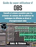  Guide du super utilisateur d\' OBS: Conseils et astuces essentiels pour les créateurs de contenu afin de maîtriser les techniques de diffusion en direct et d\'enregistrement vidéo