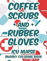 Coffee Scrubs and Rubber Gloves ICU Nurse Snarky Coloring Book: Hilarious Coloring Pages with Relatable Quotes For ICU Nurses, Adult Humor Coloring Sheets With Stress Relieving Designs B08KPXM46X Book Cover