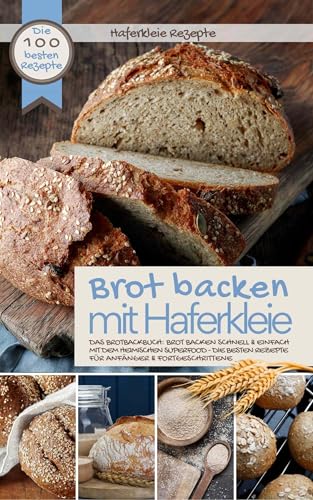 Haferkleie Rezepte – BROT BACKEN MIT HAFERKLEIE: Die 100 besten Rezepte – Das Brotbackbuch: Brot backen schnell & einfach mit dem heimischen Superfood … & Fortgeschr (Backen – die besten Rezepte)
