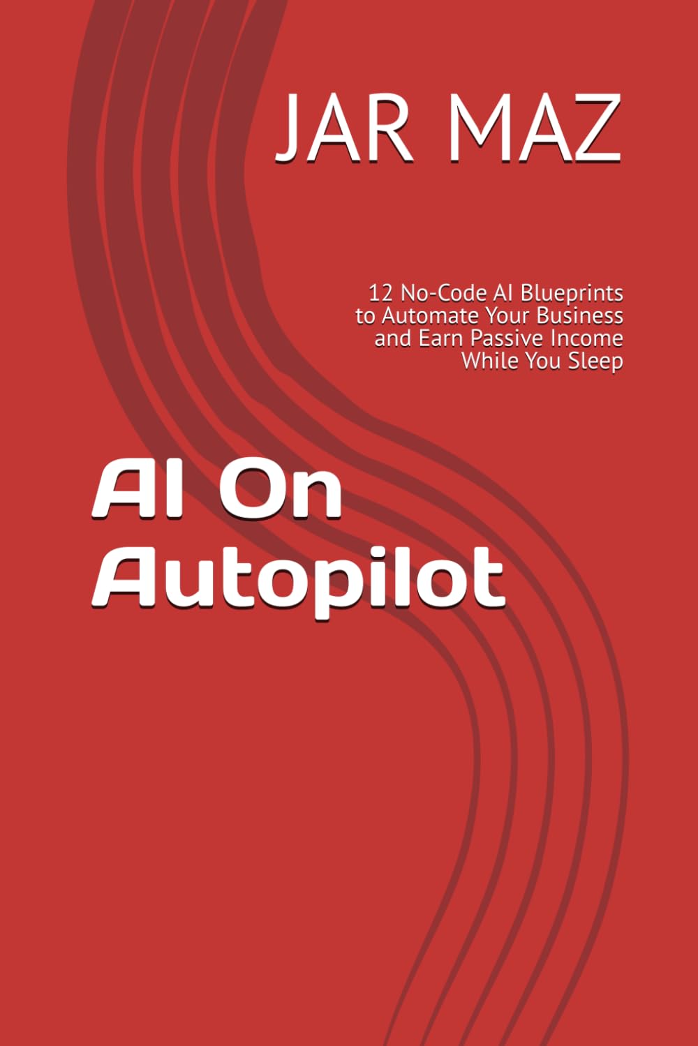 AI On Autopilot: 12 No-Code AI Blueprints to Automate Your Business and Earn Passive Income While You Sleep (AI Mastery Series)