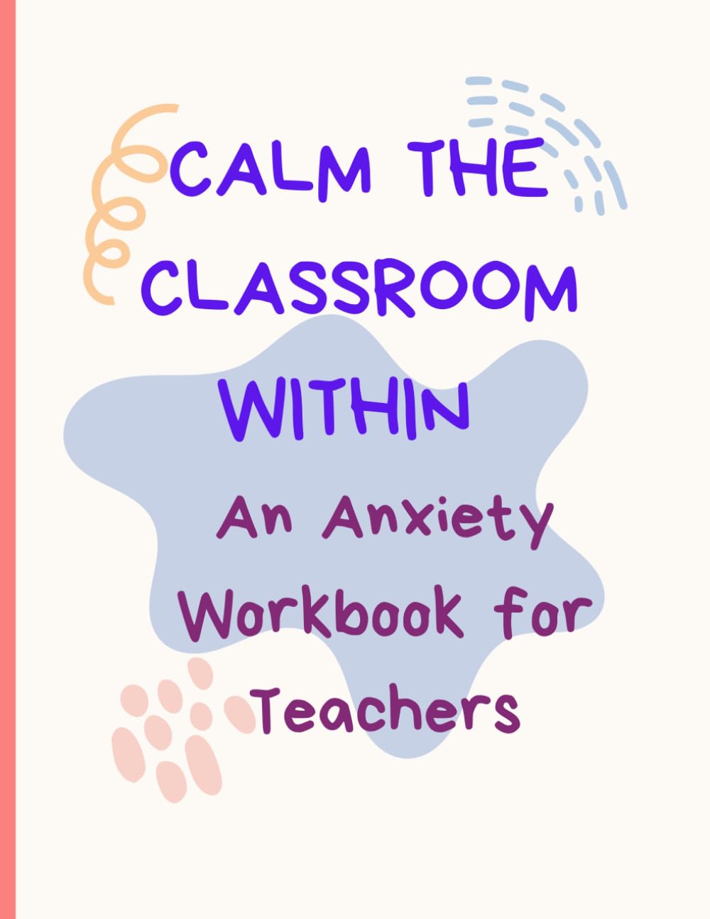 Calm the Classroom Within: An Anxiety Workbook for Teachers: Practical Exercises to Reduce Stress, Prevent Burnout, and Build Emotional Resilience in ... Burnout to Balance for Overwhelmed teachers