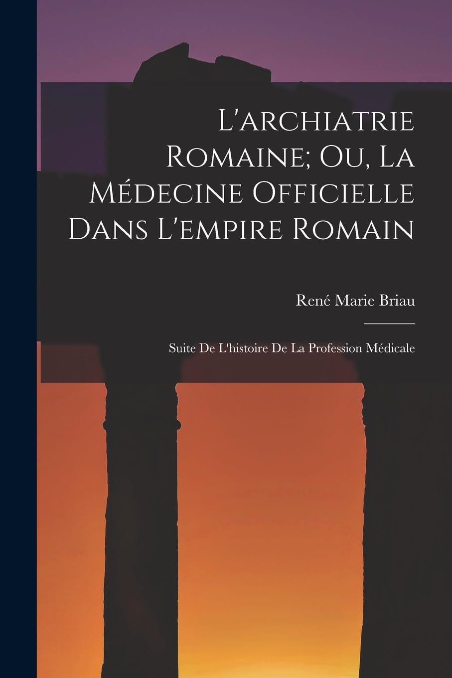 L'archiatrie Romaine; Ou, La Médecine Officielle Dans L'empire Romain: Suite De L'histoire De La Profession Médicale