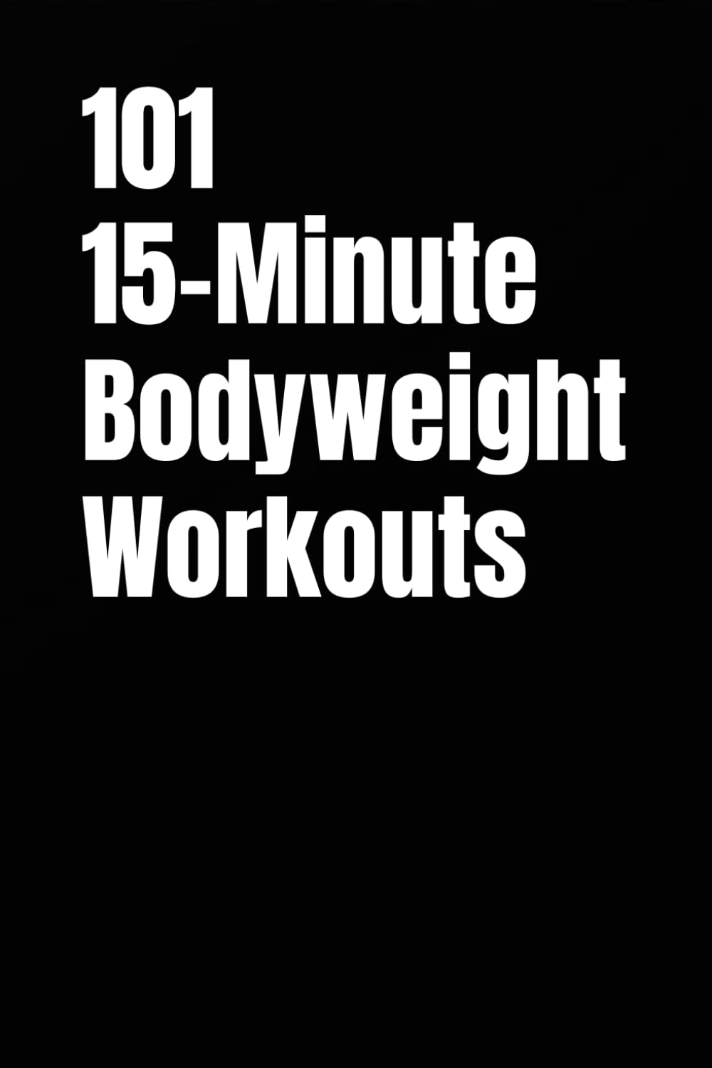 101 15-Minute Bodyweight Workouts: Easy-to-Follow Bodyweight Training for All Fitness Levels (101 15-Minute Workouts)