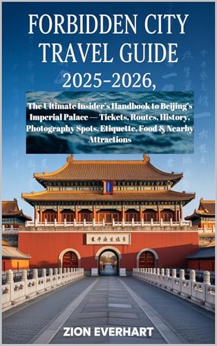 Forbidden City Travel Guide 2025-2026: The Ultimate Insider’s Handbook to Beijing’s Imperial Palace — Tickets, Routes, History, Photography Spots, Etiquette, ... Food & Nearby Attractions (English Edition)