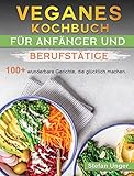 Veganes Kochbuch für Anfänger und Berufstätige: 100+ wunderbare Gerichte, die glücklich machen. (German Edition)