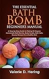 The Essential Bath Bomb Beginner’s Manual: A Step-by-Step Guide to Making 95 Organic Homemade Bath...