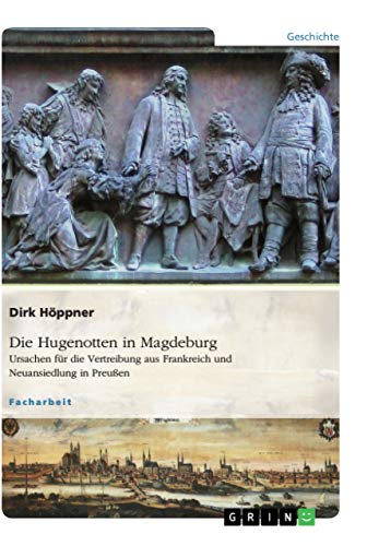Die Hugenotten in Magdeburg. Ursachen für die Vertreibung aus Frankreich und Neuansiedlung in Preußen (German Edition)