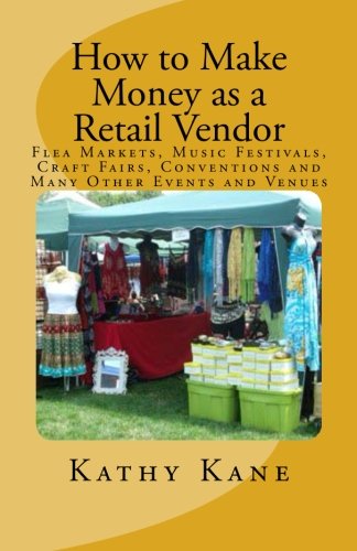 How to Make Money as a Retail Vendor: Flea Markets, Music Festivals, Craft Fairs, Conventions and Many Other Events and Venues