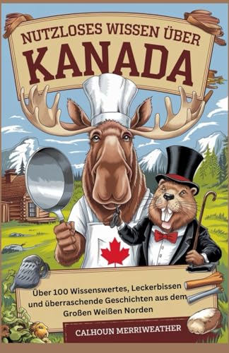 Nutzloses Wissen über Kanada: Über 100 Wissenswertes, Leckerbissen und überraschende Geschichten aus dem Großen Weißen Norden (German Edition)
