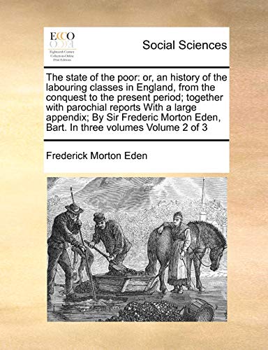 The state of the poor: or, an history of the labouring classes in England, from the conquest to the present period; together with parochial reports ... Eden, Bart. In three volumes Volume 2 of 3