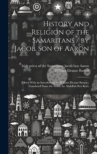 History and Religion of the Samaritans / by Jacob, Son of Aaron; Edited With an Introduction by William Eleazar Barton; Translated From the Arabic by Abdullah Ben Kori.