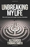 Unbreaking My Life: One man€™s journey through the prison of paralysis